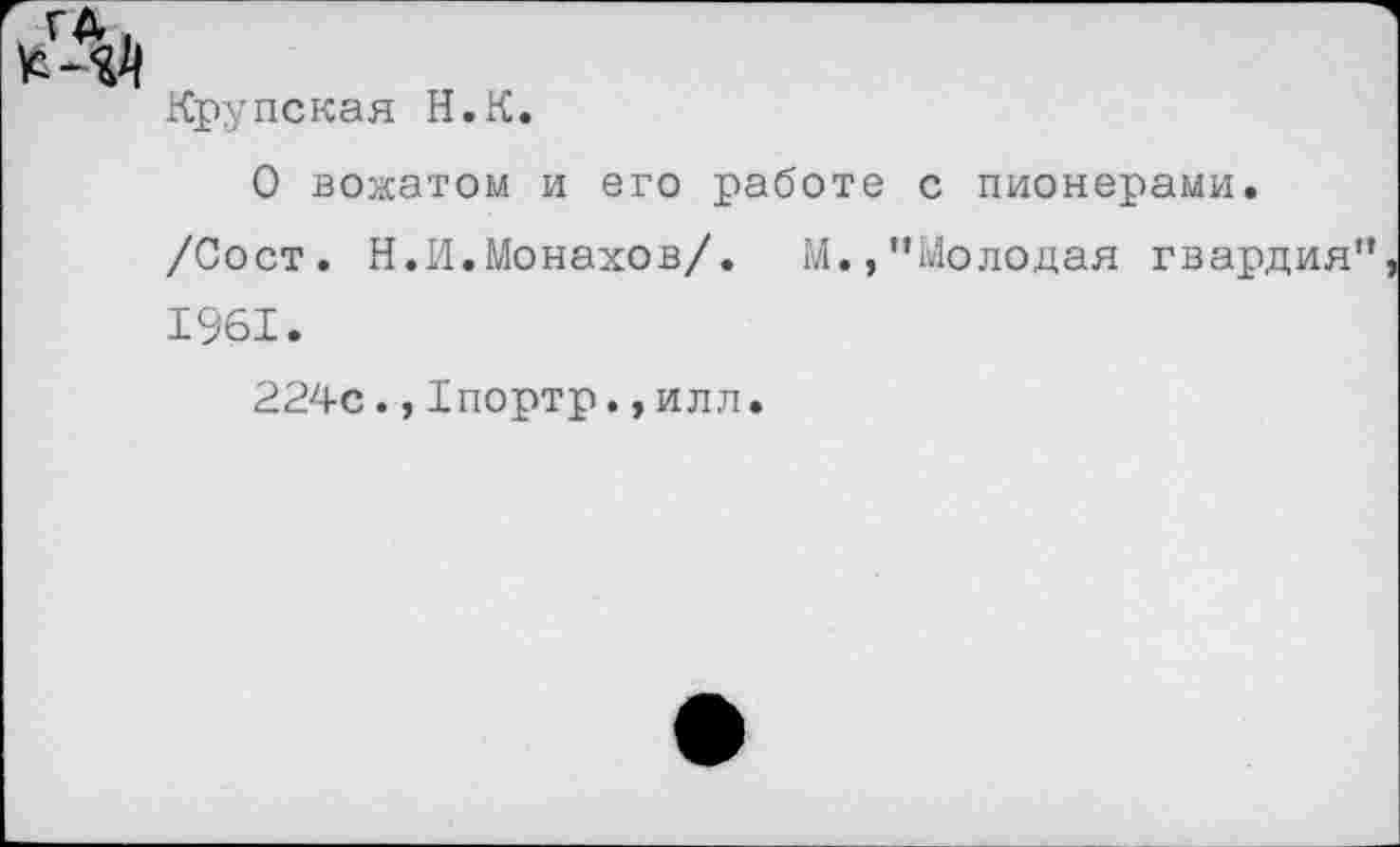 ﻿Крупская Н.К.
О вожатом и его работе с пионерами.
/Сост. Н.И.Монахов/. М.,“Молодая гвардия” 1961.
224с.,1портр.,илл.